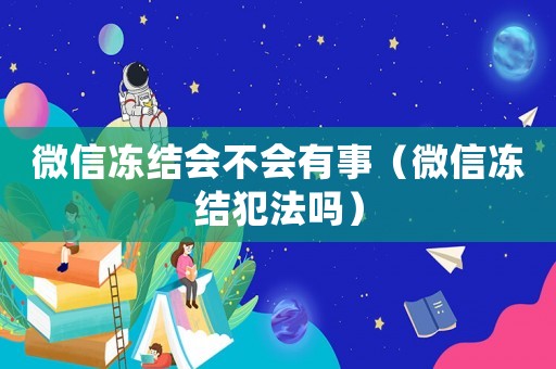 微信凍結(jié)會不會有事（微信凍結(jié)犯法嗎）