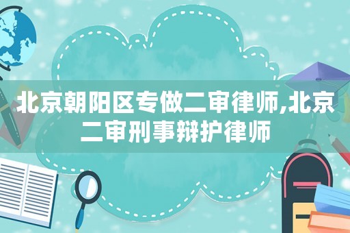 北京朝陽區(qū)專做二審律師,北京二審刑事辯護律師