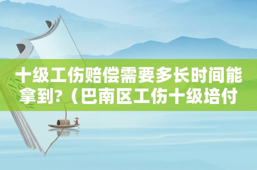 十級工傷賠償需要多長時間能拿到?（巴南區(qū)工傷十級培付多少）