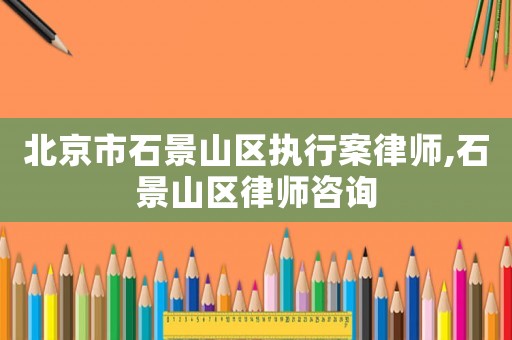 北京市石景山區(qū)執(zhí)行案律師,石景山區(qū)律師咨詢