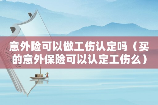 意外險可以做工傷認定嗎（買的意外保險可以認定工傷么）