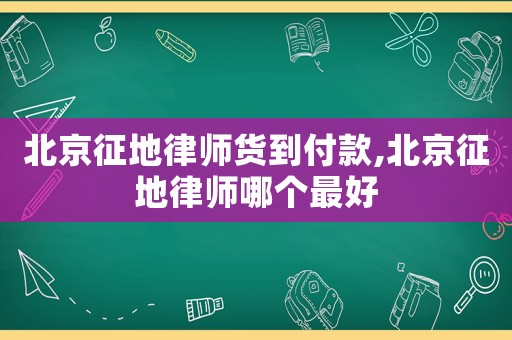 北京征地律師貨到付款,北京征地律師哪個最好
