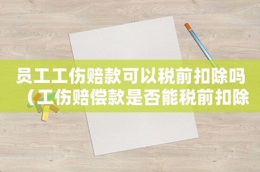 員工工傷賠款可以稅前扣除嗎（工傷賠償款是否能稅前扣除）