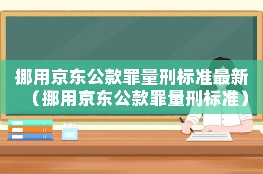 挪用京東公款罪量刑標(biāo)準(zhǔn)最新（挪用京東公款罪量刑標(biāo)準(zhǔn)）