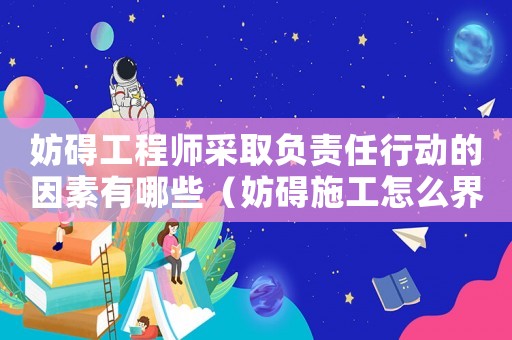 妨礙工程師采取負(fù)責(zé)任行動(dòng)的因素有哪些（妨礙施工怎么界定罪名）