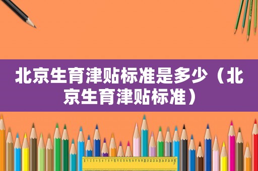 北京生育津貼標(biāo)準(zhǔn)是多少（北京生育津貼標(biāo)準(zhǔn)）