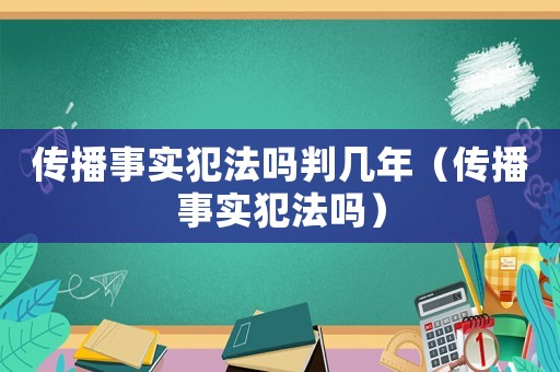 傳播事實(shí)犯法嗎判幾年（傳播事實(shí)犯法嗎）