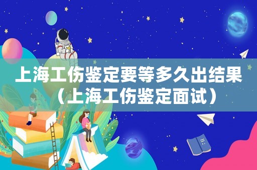 上海工傷鑒定要等多久出結(jié)果（上海工傷鑒定面試）
