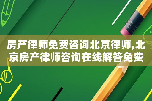 房產(chǎn)律師免費(fèi)咨詢北京律師,北京房產(chǎn)律師咨詢?cè)诰€解答免費(fèi)