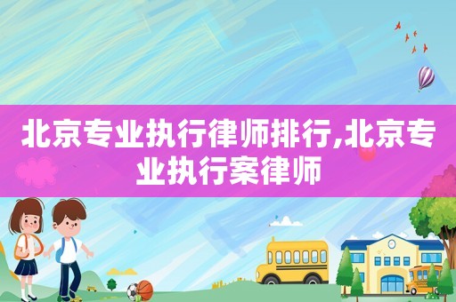 北京專業(yè)執(zhí)行律師排行,北京專業(yè)執(zhí)行案律師
