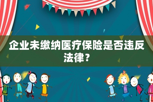 企業(yè)未繳納醫(yī)療保險是否違反法律？