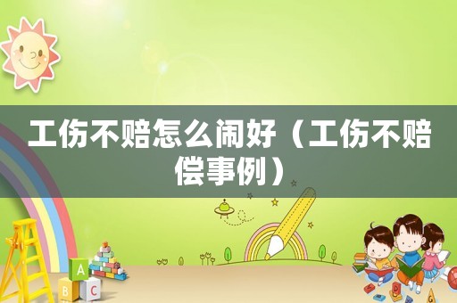 工傷不賠怎么鬧好（工傷不賠償事例）