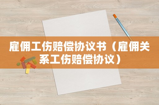雇傭工傷賠償協(xié)議書（雇傭關(guān)系工傷賠償協(xié)議）