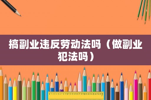 搞副業(yè)違反勞動(dòng)法嗎（做副業(yè)犯法嗎）