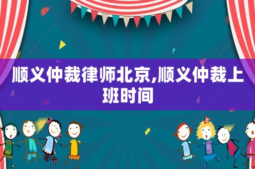 順義仲裁律師北京,順義仲裁上班時(shí)間