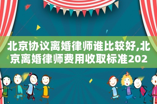北京協(xié)議離婚律師誰比較好,北京離婚律師費(fèi)用收取標(biāo)準(zhǔn)2021