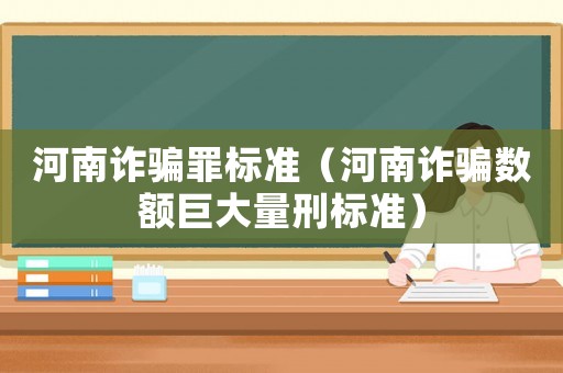 河南詐騙罪標(biāo)準(zhǔn)（河南詐騙數(shù)額巨大量刑標(biāo)準(zhǔn)）
