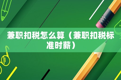 兼職扣稅怎么算（兼職扣稅標(biāo)準(zhǔn)時(shí)薪）