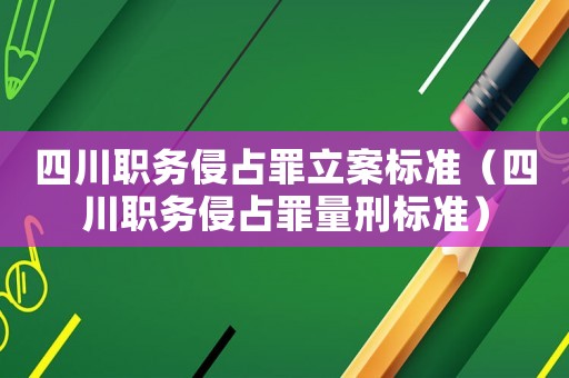 四川職務(wù)侵占罪立案標(biāo)準(zhǔn)（四川職務(wù)侵占罪量刑標(biāo)準(zhǔn)）
