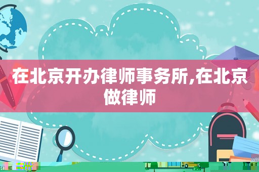 在北京開(kāi)辦律師事務(wù)所,在北京做律師