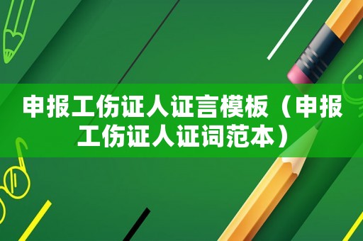 申報工傷證人證言模板（申報工傷證人證詞范本）