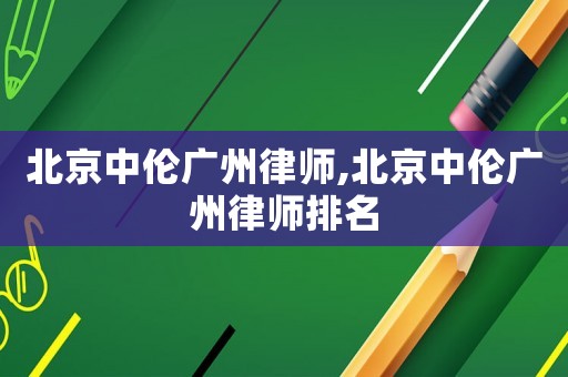 北京中倫廣州律師,北京中倫廣州律師排名