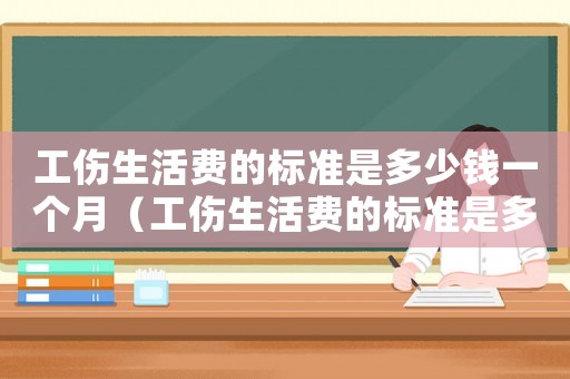 工傷生活費(fèi)的標(biāo)準(zhǔn)是多少錢一個月（工傷生活費(fèi)的標(biāo)準(zhǔn)是多少錢）