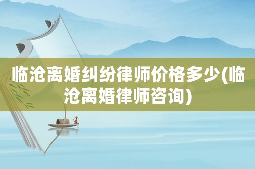 臨滄離婚糾紛律師價(jià)格多少(臨滄離婚律師咨詢)