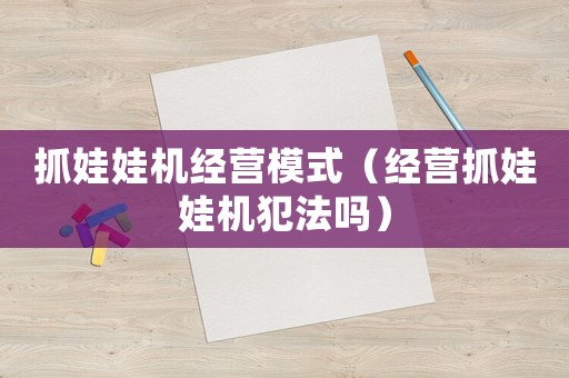 抓娃娃機(jī)經(jīng)營模式（經(jīng)營抓娃娃機(jī)犯法嗎）