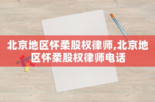 北京地區(qū)懷柔股權(quán)律師,北京地區(qū)懷柔股權(quán)律師電話