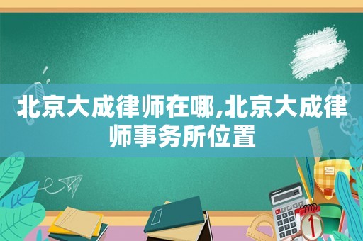 北京大成律師在哪,北京大成律師事務(wù)所位置