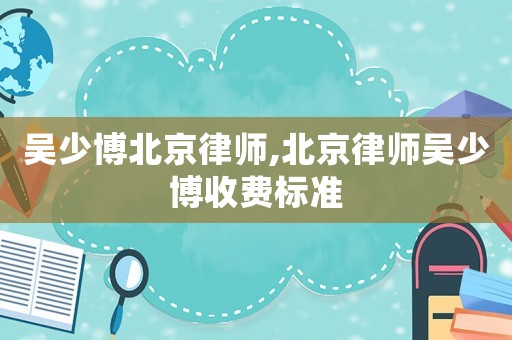 吳少博北京律師,北京律師吳少博收費(fèi)標(biāo)準(zhǔn)