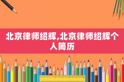 北京律師紹輝,北京律師紹輝個(gè)人簡(jiǎn)歷