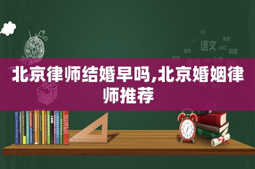北京律師結(jié)婚早嗎,北京婚姻律師推薦