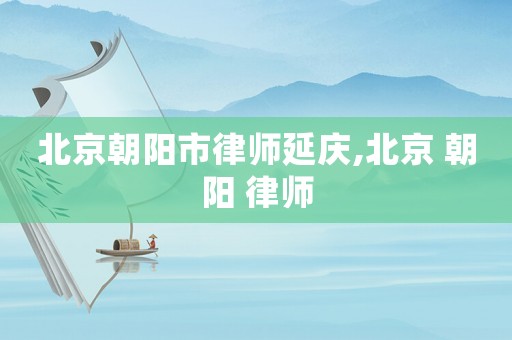 北京朝陽(yáng)市律師延慶,北京 朝陽(yáng) 律師