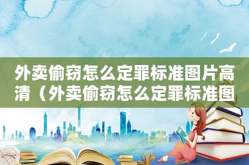 外賣偷竊怎么定罪標(biāo)準(zhǔn)圖片高清（外賣偷竊怎么定罪標(biāo)準(zhǔn)圖片）