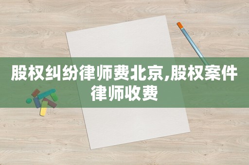 股權(quán)糾紛律師費(fèi)北京,股權(quán)案件律師收費(fèi)