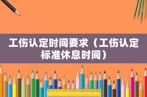 工傷認(rèn)定時間要求（工傷認(rèn)定標(biāo)準(zhǔn)休息時間）