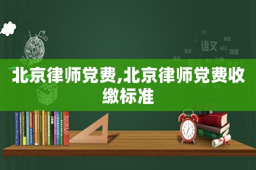 北京律師黨費,北京律師黨費收繳標(biāo)準(zhǔn)