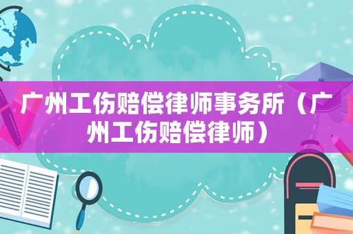 廣州工傷賠償律師事務(wù)所（廣州工傷賠償律師）