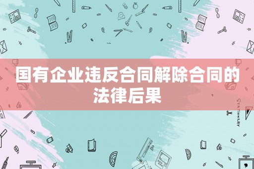 國有企業(yè)違反合同解除合同的法律后果