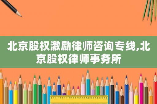 北京股權(quán)激勵律師咨詢專線,北京股權(quán)律師事務(wù)所
