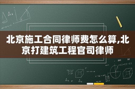 北京施工合同律師費(fèi)怎么算,北京打建筑工程官司律師