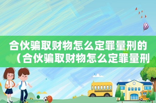 合伙騙取財(cái)物怎么定罪量刑的（合伙騙取財(cái)物怎么定罪量刑）