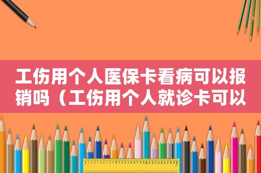 工傷用個人醫(yī)保卡看病可以報銷嗎（工傷用個人就診卡可以嗎）