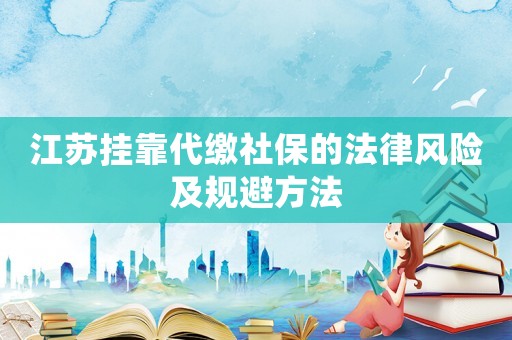 江蘇掛靠代繳社保的法律風險及規(guī)避方法