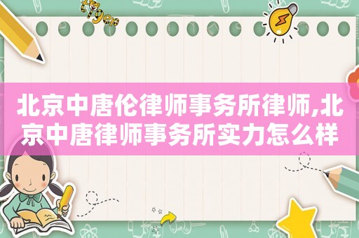 北京中唐倫律師事務(wù)所律師,北京中唐律師事務(wù)所實(shí)力怎么樣