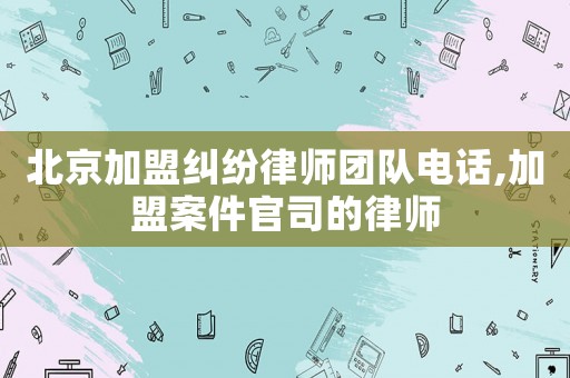 北京加盟糾紛律師團(tuán)隊(duì)電話,加盟案件官司的律師