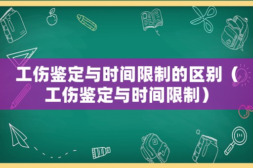 工傷鑒定與時(shí)間限制的區(qū)別（工傷鑒定與時(shí)間限制）