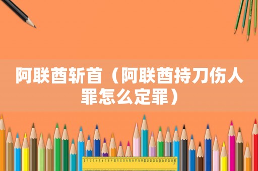 阿聯(lián)酋斬首（阿聯(lián)酋持刀傷人罪怎么定罪）